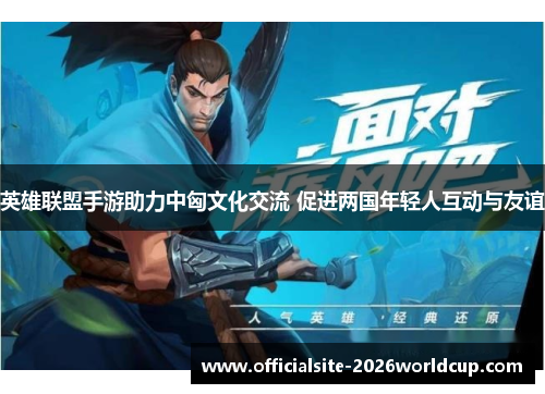 英雄联盟手游助力中匈文化交流 促进两国年轻人互动与友谊
