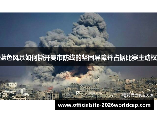 蓝色风暴如何撕开曼市防线的坚固屏障并占据比赛主动权