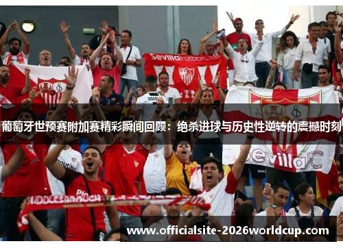 葡萄牙世预赛附加赛精彩瞬间回顾：绝杀进球与历史性逆转的震撼时刻