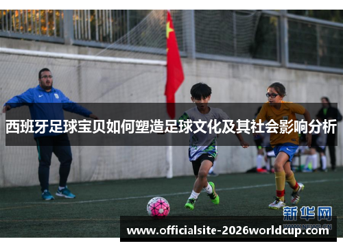 西班牙足球宝贝如何塑造足球文化及其社会影响分析