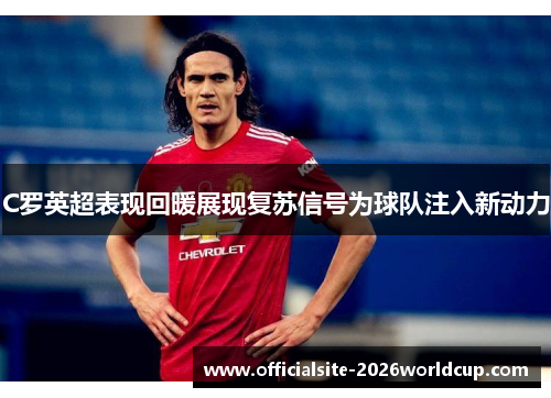 C罗英超表现回暖展现复苏信号为球队注入新动力