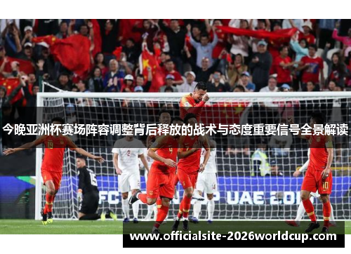 今晚亚洲杯赛场阵容调整背后释放的战术与态度重要信号全景解读