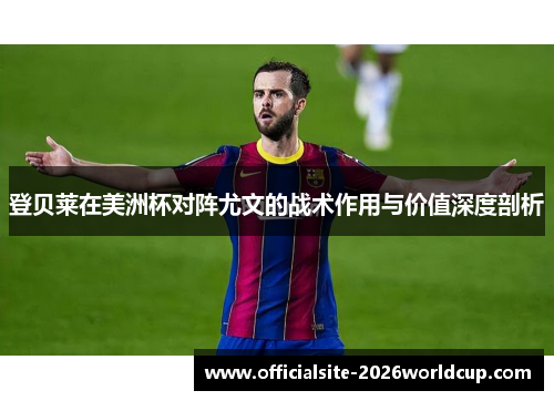 登贝莱在美洲杯对阵尤文的战术作用与价值深度剖析