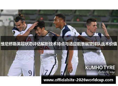 维尼修斯英超状态评估解析技术特点与适应前景展望球队战术价值