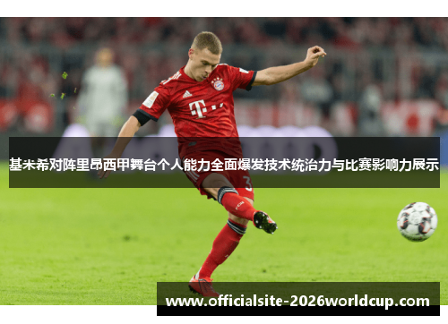 基米希对阵里昂西甲舞台个人能力全面爆发技术统治力与比赛影响力展示