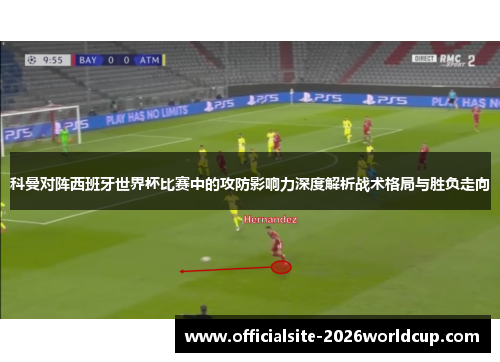 科曼对阵西班牙世界杯比赛中的攻防影响力深度解析战术格局与胜负走向