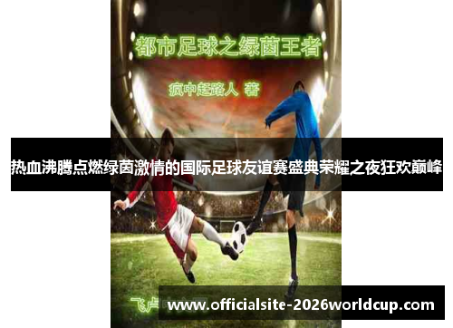 热血沸腾点燃绿茵激情的国际足球友谊赛盛典荣耀之夜狂欢巅峰