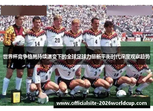 世界杯竞争格局持续演变下的全球足球力量新平衡时代深度观察趋势