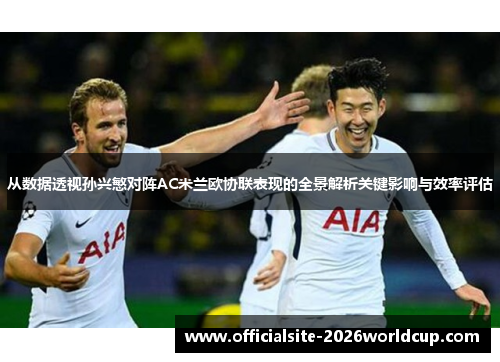 从数据透视孙兴慜对阵AC米兰欧协联表现的全景解析关键影响与效率评估