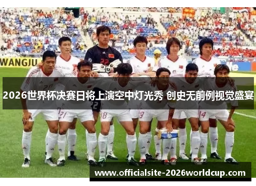 2026世界杯决赛日将上演空中灯光秀 创史无前例视觉盛宴