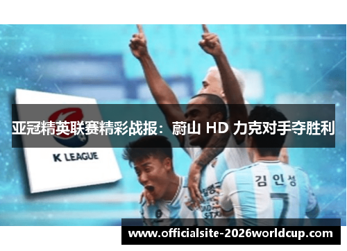 亚冠精英联赛精彩战报：蔚山 HD 力克对手夺胜利