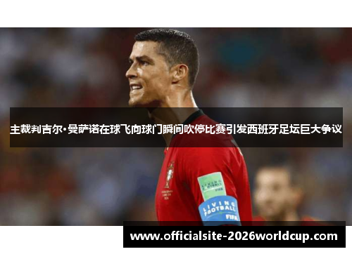 主裁判吉尔·曼萨诺在球飞向球门瞬间吹停比赛引发西班牙足坛巨大争议