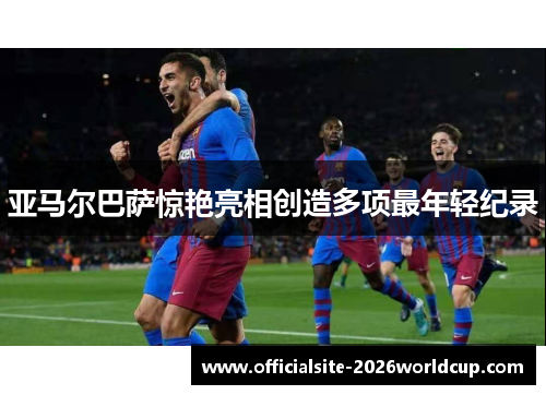 亚马尔巴萨惊艳亮相创造多项最年轻纪录