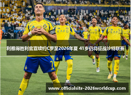 利雅得胜利官宣续约C罗至2026年夏 41岁仍将征战沙特联赛
