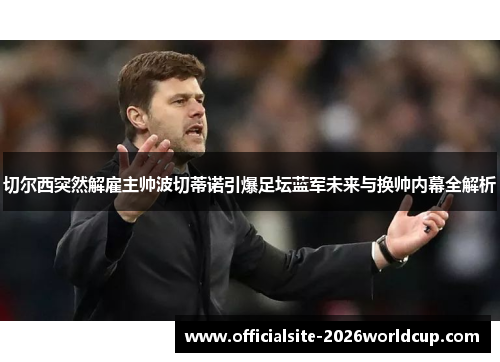 切尔西突然解雇主帅波切蒂诺引爆足坛蓝军未来与换帅内幕全解析