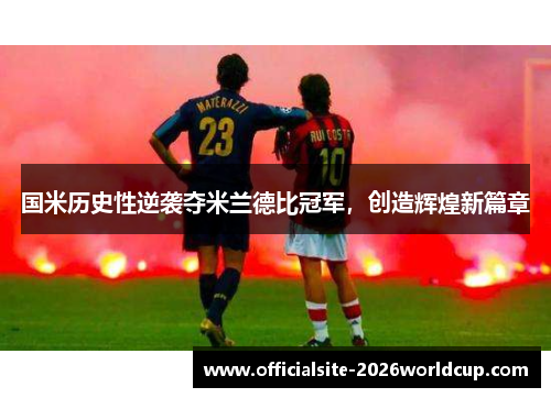 国米历史性逆袭夺米兰德比冠军,创造辉煌新篇章 国米历史性逆袭夺米兰德比冠军,创造辉煌新篇章