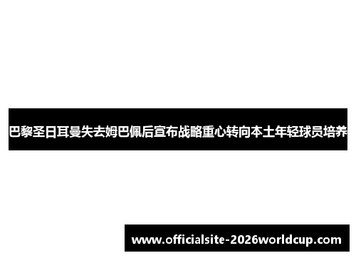 巴黎圣日耳曼失去姆巴佩后宣布战略重心转向本土年轻球员培养 巴黎圣日耳曼失去姆巴佩后宣布战略重心转向本土年轻球员培养