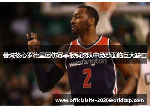 曼城核心罗德里因伤赛季报销球队中场恐面临巨大缺口 曼城核心罗德里因伤赛季报销球队中场恐面临巨大缺口
