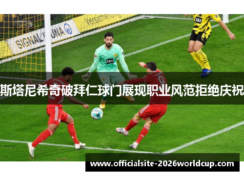 斯塔尼希奇破拜仁球门展现职业风范拒绝庆祝