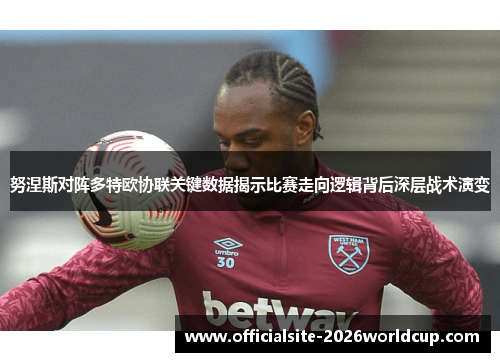 努涅斯对阵多特欧协联关键数据揭示比赛走向逻辑背后深层战术演变