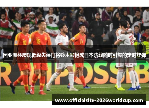 因亚洲杯屡现低级失误门将铃木彩艳成日本防线随时引爆的定时炸弹