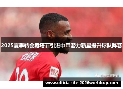 2025夏季转会赫塔菲引进中甲潜力新星提升球队阵容