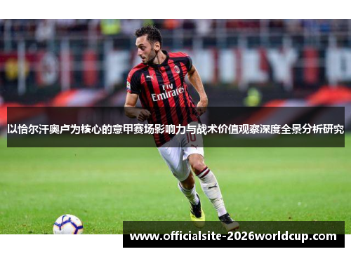 以恰尔汗奥卢为核心的意甲赛场影响力与战术价值观察深度全景分析研究