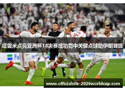 塔雷米点亮亚洲杯18决赛成功罚中关键点球助伊朗晋级