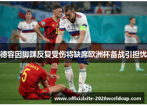 德容因脚踝反复受伤将缺席欧洲杯备战引担忧