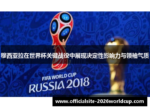 穆西亚拉在世界杯关键战役中展现决定性影响力与领袖气质