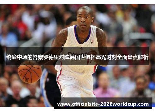统治中场的答案罗德里对阵韩国世俱杯高光时刻全面盘点解析