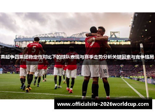 英超争四集团稳定性对比下的球队表现与赛季走势分析关键因素与竞争格局