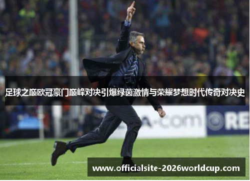 足球之巅欧冠豪门巅峰对决引爆绿茵激情与荣耀梦想时代传奇对决史 足球之巅欧冠豪门巅峰对决引爆绿茵激情与荣耀梦想时代传奇对决史