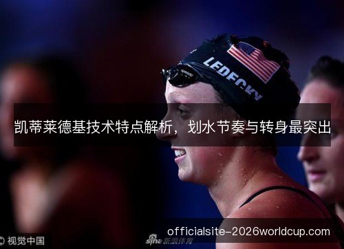 凯蒂莱德基技术特点解析，划水节奏与转身最突出